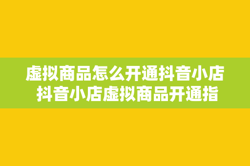 虚拟商品怎么开通抖音小店 抖音小店虚拟商品开通指南