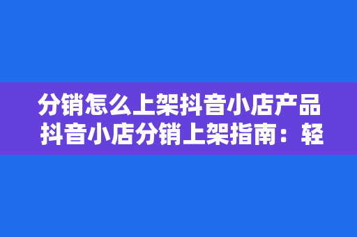 分销怎么上架抖音小店产品 抖音小店分销上架指南：轻松入门，快速上手