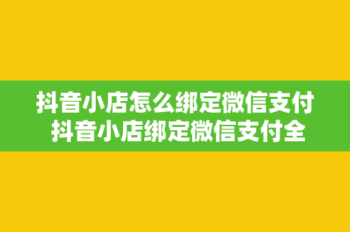 抖音小店怎么绑定微信支付 抖音小店绑定微信支付全攻略：轻松开启在线支付功能