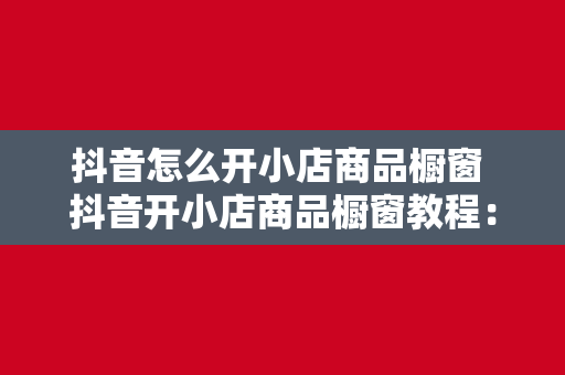 抖音怎么开小店商品橱窗 抖音开小店商品橱窗教程：轻松开启直播带货新玩法