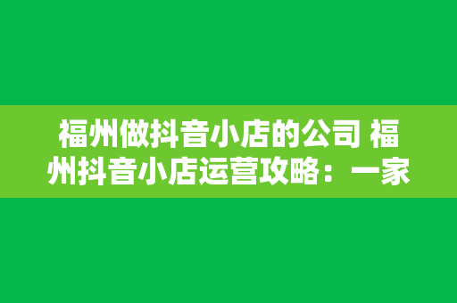 福州做抖音小店的公司 福州抖音小店运营攻略：一家专业的抖音小店服务公司为您解析抖音小店运营之道