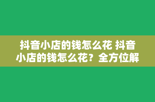 抖音小店的钱怎么花 抖音小店的钱怎么花？全方位解析抖音小店运营策略