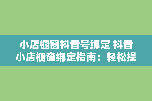 小店橱窗抖音号绑定 抖音小店橱窗绑定指南：轻松提升店铺曝光与销量