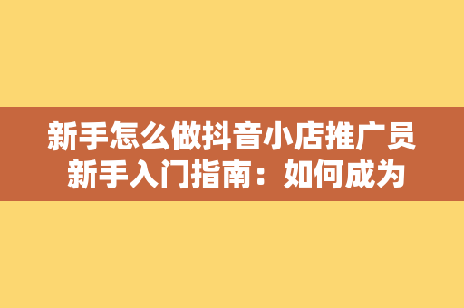 新手怎么做抖音小店推广员 新手入门指南：如何成为抖音小店推广达人