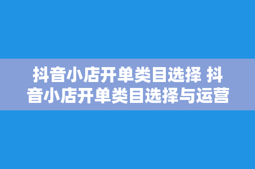 抖音小店开单类目选择 抖音小店开单类目选择与运营策略深度解析