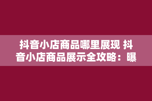 抖音小店商品哪里展现 抖音小店商品展示全攻略：曝光渠道、优化策略与营销技巧