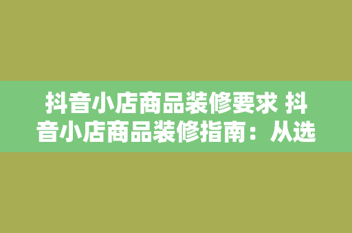 抖音小店商品装修要求 抖音小店商品装修指南：从选品到视觉呈现，全方位打造爆款店铺