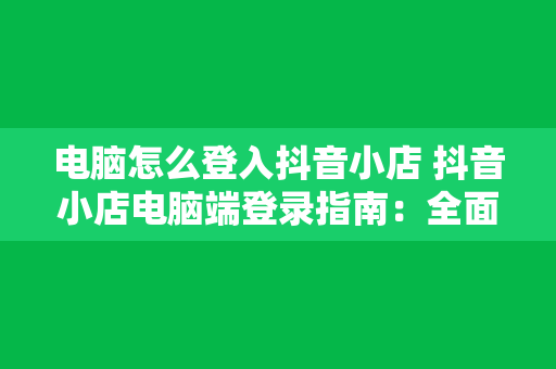 电脑怎么登入抖音小店 抖音小店电脑端登录指南：全面详解抖音小店电脑登录方法与步骤