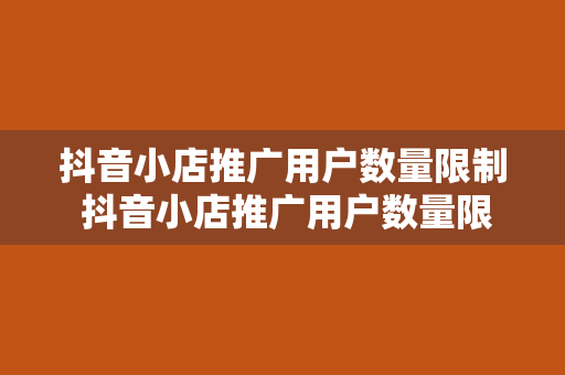 抖音小店推广用户数量限制 抖音小店推广用户数量限制详解及应对策略