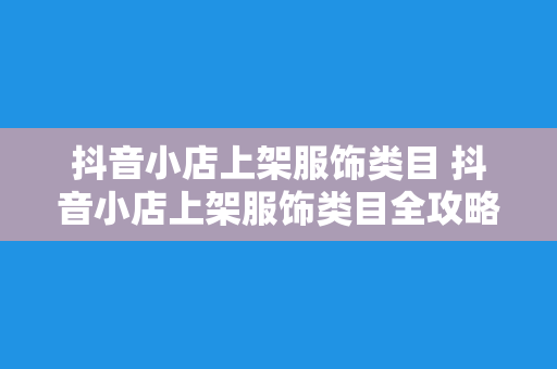 抖音小店上架服饰类目 抖音小店上架服饰类目全攻略：从选品到运营一站式指南