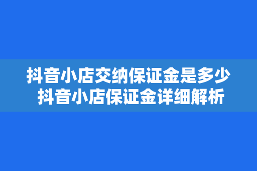 抖音小店交纳保证金是多少 抖音小店保证金详细解析：金额、用途及退还条件