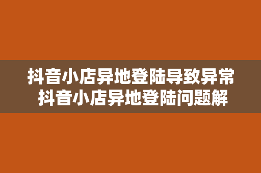 抖音小店异地登陆导致异常 抖音小店异地登陆问题解析及解决方案