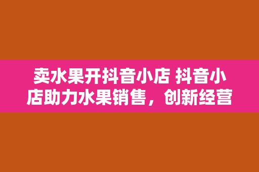 卖水果开抖音小店 抖音小店助力水果销售，创新经营模式开启致富之路