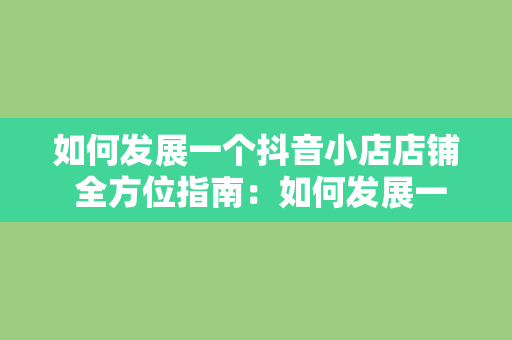 如何发展一个抖音小店店铺 全方位指南：如何发展一个抖音小店店铺