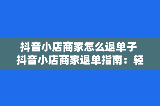 抖音小店商家怎么退单子 抖音小店商家退单指南：轻松应对退货、退款及售后问题