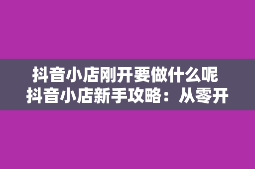 抖音小店刚开要做什么呢 抖音小店新手攻略：从零开始打造火爆小店