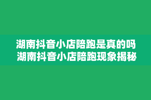 湖南抖音小店陪跑是真的吗 湖南抖音小店陪跑现象揭秘：真相与未来发展分析