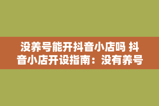 没养号能开抖音小店吗 抖音小店开设指南：没有养号能否开通？全面解析抖音小店运营要点