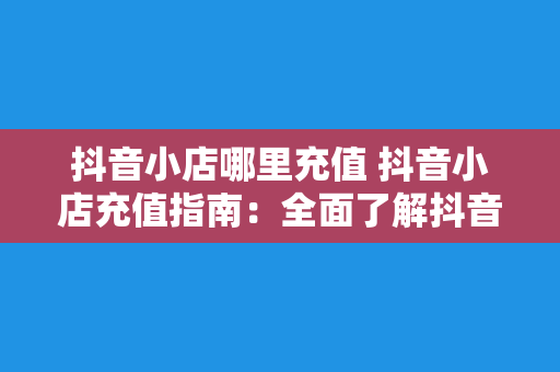 抖音小店哪里充值 抖音小店充值指南：全面了解抖音小店充值方式及常见问题