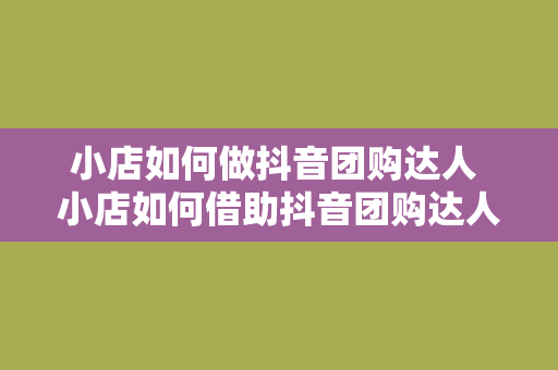 小店如何做抖音团购达人 小店如何借助抖音团购达人实现营销翻盘