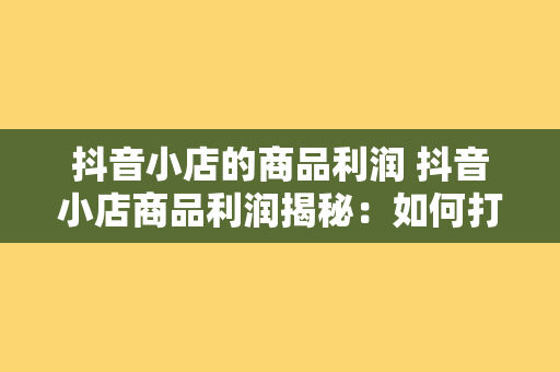 抖音小店的商品利润 抖音小店商品利润揭秘：如何打造高利润电商产业链