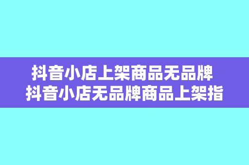 抖音小店上架商品无品牌 抖音小店无品牌商品上架指南：玩法、策略与建议