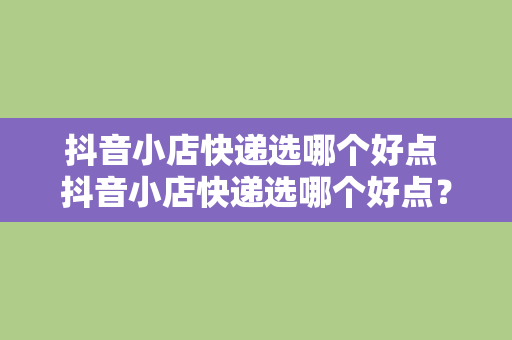 抖音小店快递选哪个好点 抖音小店快递选哪个好点？为您揭秘各大快递优劣势对比