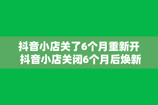 抖音小店关了6个月重新开 抖音小店关闭6个月后焕新出发，全面拓展直播电商新领域