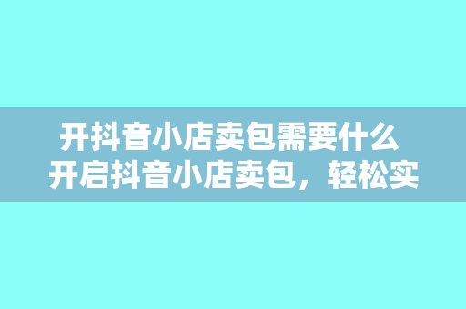 开抖音小店卖包需要什么 开启抖音小店卖包，轻松实现创业梦想