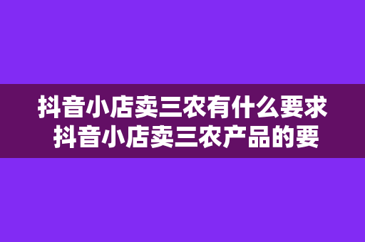 抖音小店卖三农有什么要求 抖音小店卖三农产品的要求及运营策略