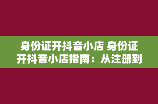 身份证开抖音小店 身份证开抖音小店指南：从注册到运营一站式解读