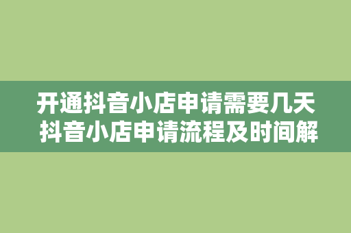 开通抖音小店申请需要几天 抖音小店申请流程及时间解析：开通抖音小店需要几天？