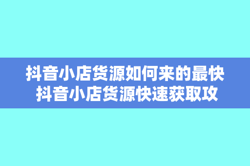 抖音小店货源如何来的最快 抖音小店货源快速获取攻略：从选品到上架一网打尽