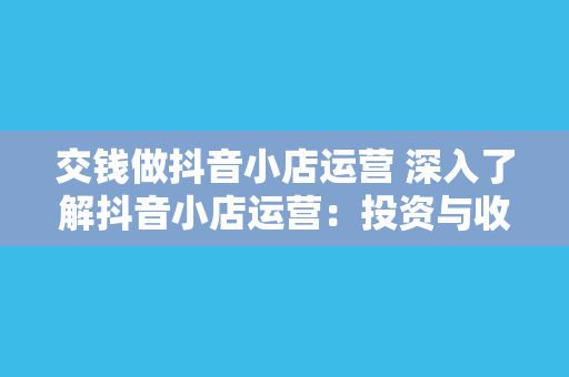 交钱做抖音小店运营 深入了解抖音小店运营：投资与收益分析