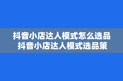 抖音小店达人模式怎么选品 抖音小店达人模式选品策略大全：轻松提升销量的小窍门