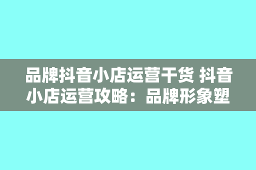 品牌抖音小店运营干货 抖音小店运营攻略：品牌形象塑造与流量转化指南