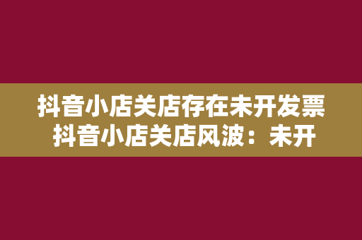 抖音小店关店存在未开发票 抖音小店关店风波：未开发票背后的税收隐患与合规之路