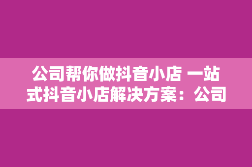 公司帮你做抖音小店 一站式抖音小店解决方案：公司帮你轻松开店、运营、赚钱！