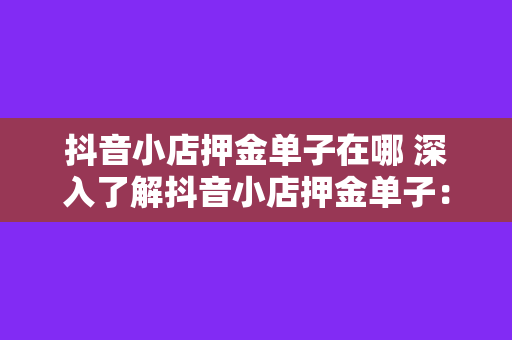 抖音小店押金单子在哪 深入了解抖音小店押金单子：查询、退款及常见问题解析