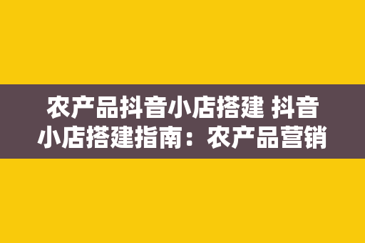 农产品抖音小店搭建 抖音小店搭建指南：农产品营销新思路