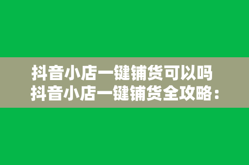 抖音小店一键铺货可以吗 抖音小店一键铺货全攻略：操作方法、优势与注意事项