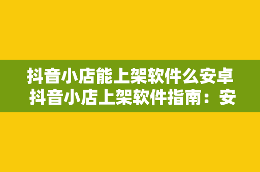 抖音小店能上架软件么安卓 抖音小店上架软件指南：安卓应用商店的新选择