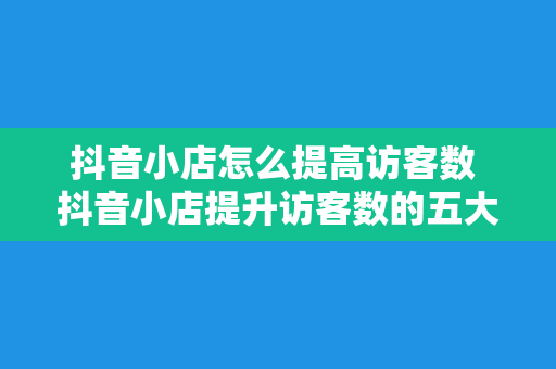 抖音小店怎么提高访客数 抖音小店提升访客数的五大策略