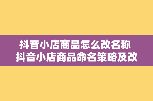 抖音小店商品怎么改名称 抖音小店商品命名策略及改名技巧指南