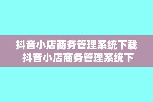 抖音小店商务管理系统下载 抖音小店商务管理系统下载与使用指南