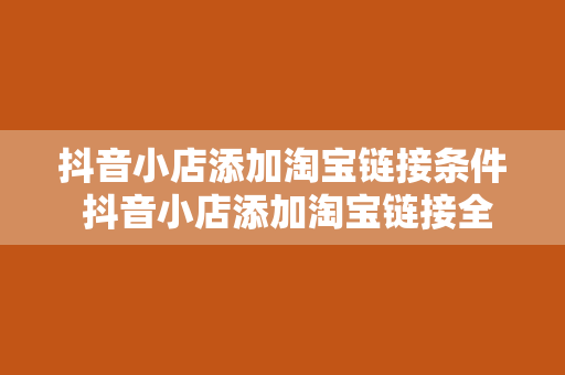 抖音小店添加淘宝链接条件 抖音小店添加淘宝链接全攻略：条件、流程与优化策略