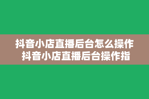 抖音小店直播后台怎么操作 抖音小店直播后台操作指南：轻松上手，开启直播带货新篇章