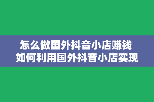 怎么做国外抖音小店赚钱 如何利用国外抖音小店实现盈利最大化