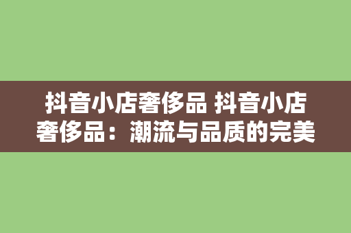 抖音小店奢侈品 抖音小店奢侈品：潮流与品质的完美结合