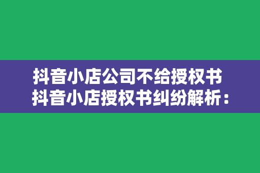 抖音小店公司不给授权书 抖音小店授权书纠纷解析：公司拒绝授权的原因及解决办法